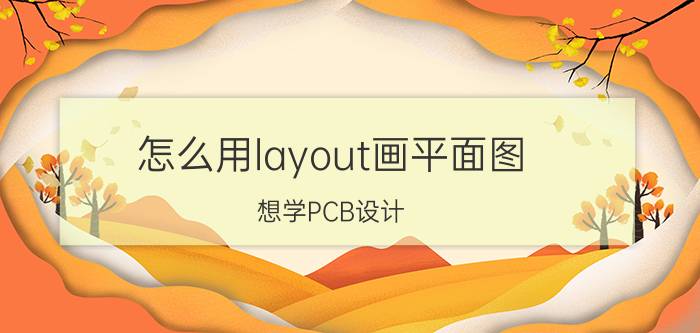 怎么用layout画平面图 想学PCB设计（layout），要掌握哪些知识？